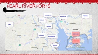 PEARL RIVER PORTS
YUNFU
ZHUHAI
FOSHAN
ZHONGSHAN
HUIZHOU
SHENZHEN
HONGKONG
SHUNDE
GUANGZHOU
JIANGMEN
 