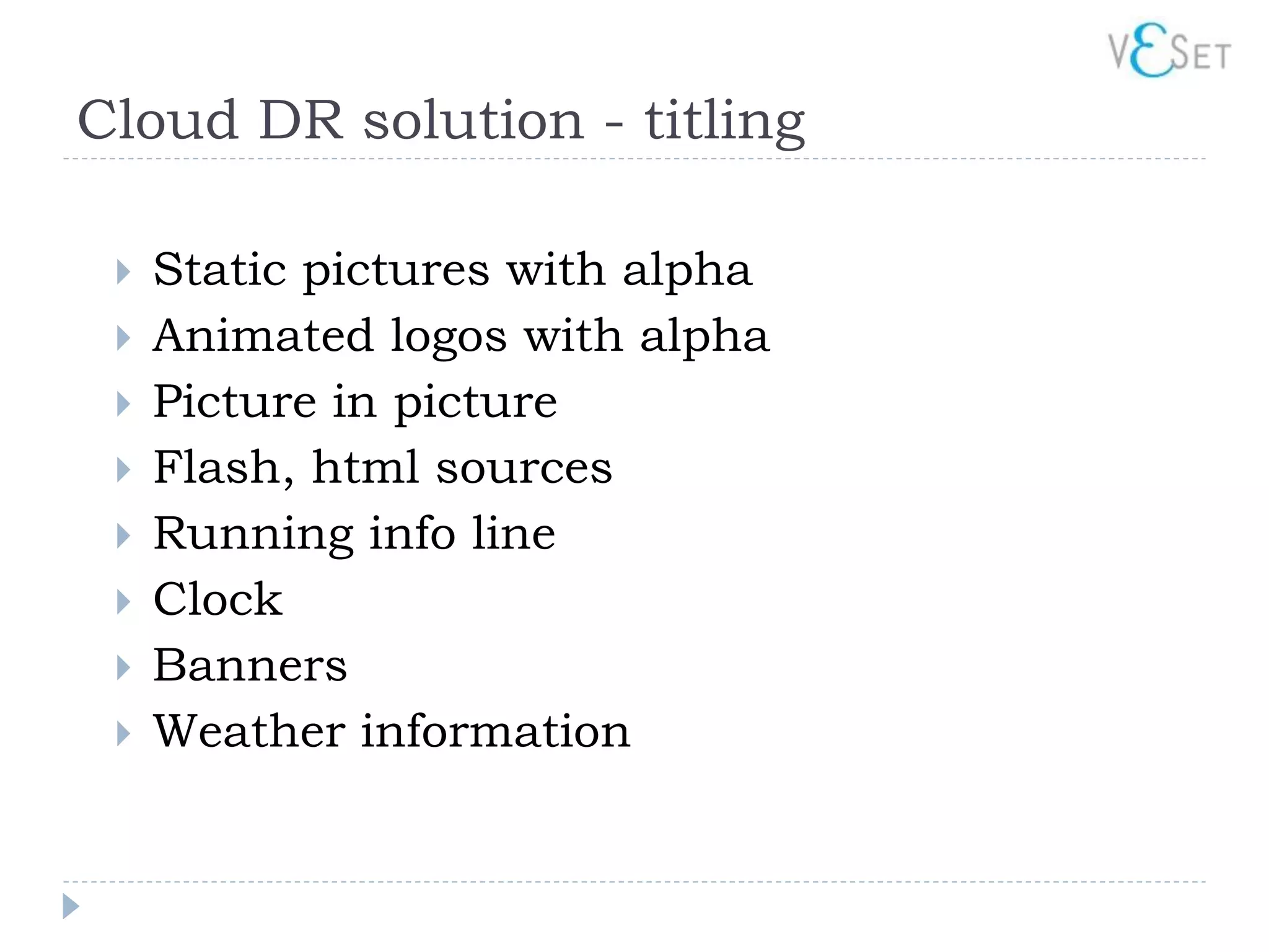 Cloud DR solution - titling

    Static pictures with alpha
    Animated logos with alpha
    Picture in picture
    Flash, html sources
    Running info line
    Clock
    Banners
    Weather information
 