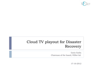 Cloud TV playout for Disaster
                    Recovery
                                 Gatis Gailis
            Chairman of the board, VESet ltd.



                                 17-10-2012
 