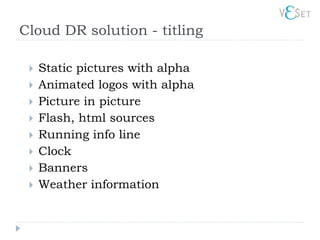 Cloud DR solution - titling

    Static pictures with alpha
    Animated logos with alpha
    Picture in picture
    Flash, html sources
    Running info line
    Clock
    Banners
    Weather information
 