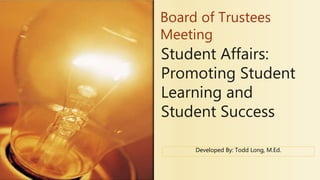 Student Affairs:
Promoting Student
Learning and
Student Success
Board of Trustees
Meeting
Developed By: Todd Long, M.Ed.
 