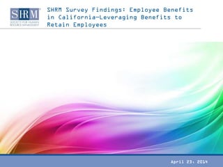 SHRM Survey Findings: Employee Benefits
in California—Leveraging Benefits to
Retain Employees
April 23, 2014
 