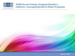SHRM Survey Findings: Employee Benefits in
California—Leveraging Benefits to Retain Employees
April 23, 2014
 