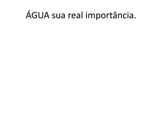 ÁGUA sua real importância.
 