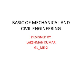 BASIC OF MECHANICAL AND
CIVIL ENGINEERING
DESIGNED BY
LAKSHMAN KUMAR
GL_ME-2
 