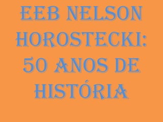 EEB NElsoN
HorostEcki:
50 aNos dE
História

 