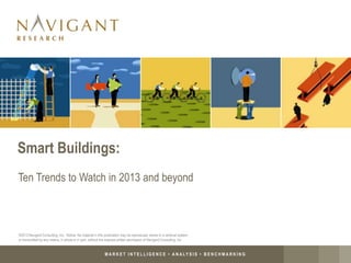 M A R K E T I N T E L L I G E N C E • A N A LY S I S • B E N C H M A R K I N G
Smart Buildings:
Ten Trends to Watch in 2013 and beyond
©2013 Navigant Consulting, Inc. Notice: No material in this publication may be reproduced, stored in a retrieval system,
or transmitted by any means, in whole or in part, without the express written permission of Navigant Consulting, Inc
 