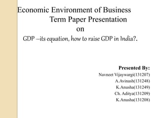 Economic Environment of Business
Term Paper Presentation
on
GDP –its equation, how to raise GDP in India?.
Presented By:
Navneet Vijaywargi(131207)
A.Avinash(131248)
K.Anusha(131249)
Ch. Aditya(131209)
K.Anusha(131208)
 