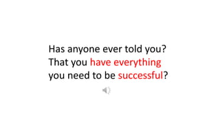 Has anyone ever told you?
That you have everything
you need to be successful?
 