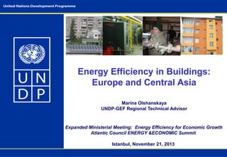 Energy Efficiency in Buildings:
Europe and Central Asia
Marina Olshanskaya
UNDP-GEF Regional Technical Advisor

Expanded Ministerial Meeting: Energy Efficiency for Economic Growth
Atlantic Council ENERGY &ECONOMIC Summit
Istanbul, November 21, 2013

 