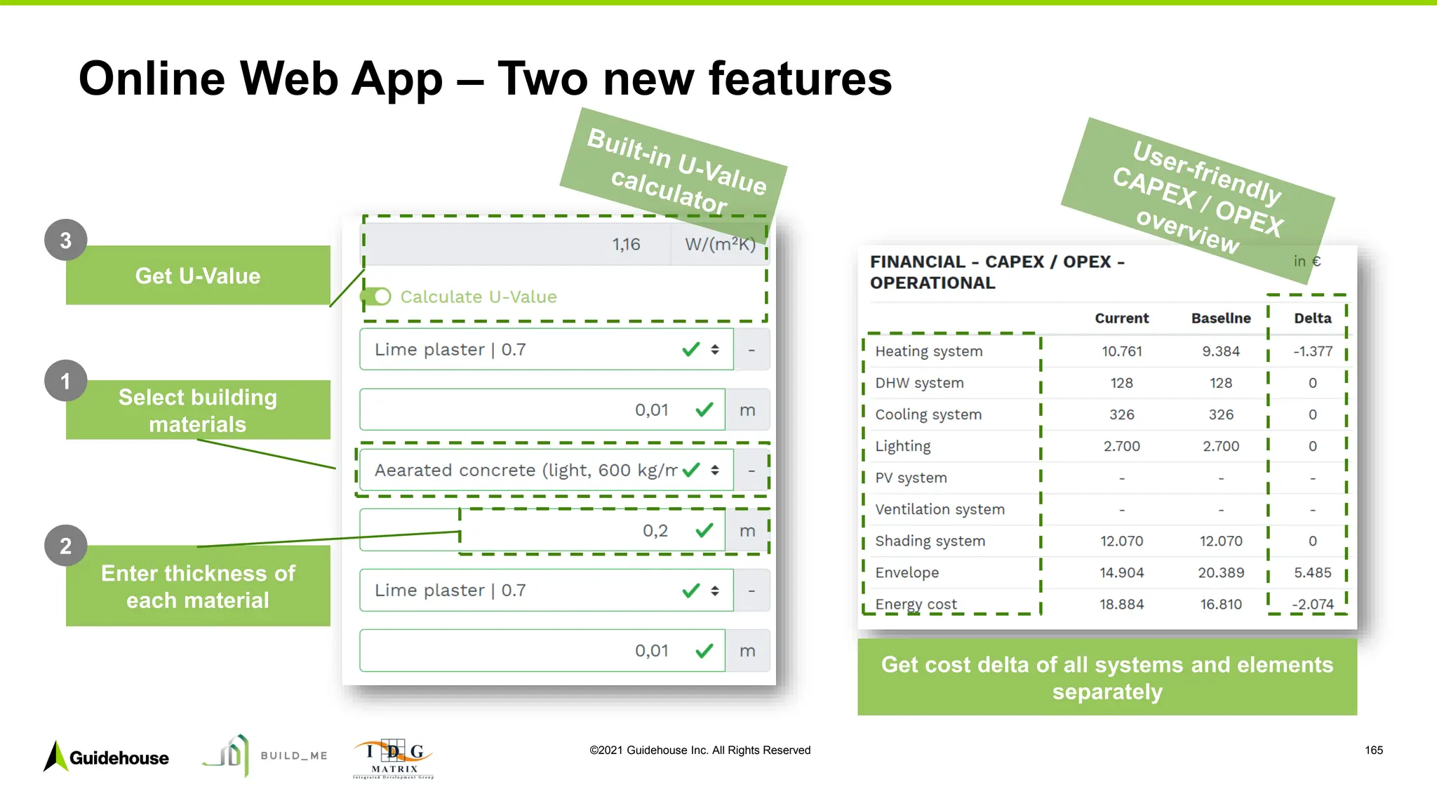 ©2021 Guidehouse Inc. All Rights Reserved 165
Online Web App – Two new features
Select building
materials
Enter thickness of
each material
1
2
Get cost delta of all systems and elements
separately
Get U-Value
3
 