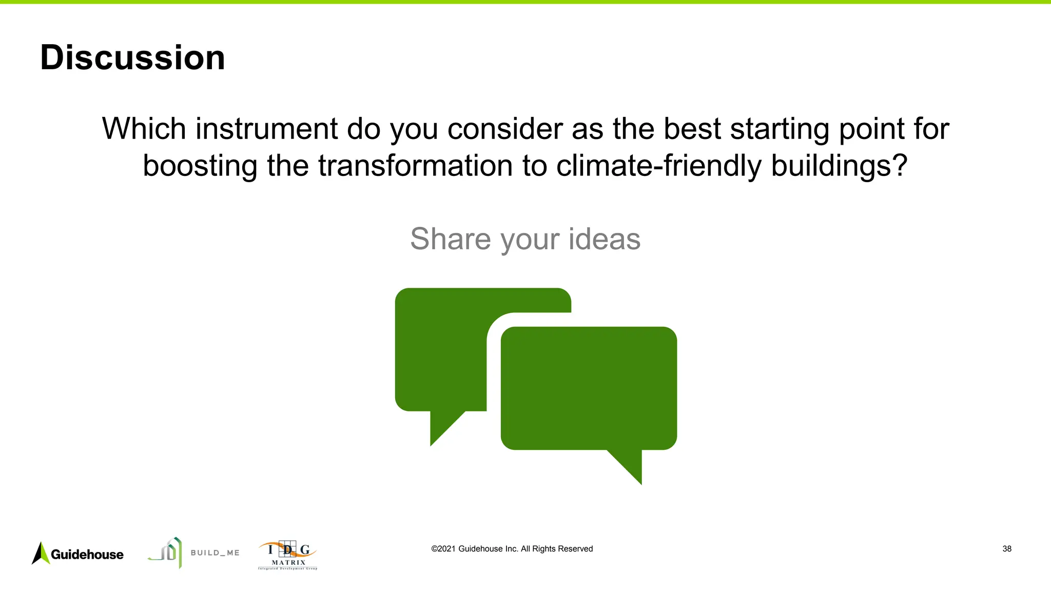©2021 Guidehouse Inc. All Rights Reserved 38
Discussion
Which instrument do you consider as the best starting point for
boosting the transformation to climate-friendly buildings?
Share your ideas
 