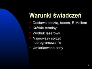 Warunki świadczeń
   Dostawa pocztą, faxem, E-Mailem
   Krótkie terminy
   Wydruk laserowy
   Najnowszy sprzęt
    i oprogramowanie
   Umiarkowane ceny



                                      3
 