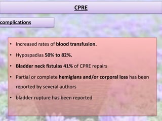 CPRE
• Increased rates of blood transfusion.
• Hypospadias 50% to 82%.
• Bladder neck fistulas 41% of CPRE repairs
• Partial or complete hemiglans and/or corporal loss has been
reported by several authors
• bladder rupture has been reported
complications
 