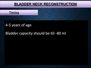 BLADDER NECK RECONSTRUCTION
4-5 years of age
Bladder capacity should be 65 -80 ml
Timing
 