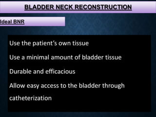 BLADDER NECK RECONSTRUCTION
Use the patient’s own tissue
Use a minimal amount of bladder tissue
Durable and efficacious
Allow easy access to the bladder through
catheterization
Ideal BNR
 