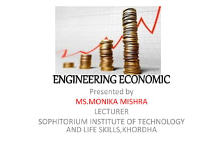 ENGINEERING ECONOMIC
Presented by
MS.MONIKA MISHRA
LECTURER
SOPHITORIUM INSTITUTE OF TECHNOLOGY
AND LIFE SKILLS,KHORDHA
 