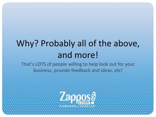 Why? Probably all of the above, and more! That’s LOTS of people willing to help look out for your business, provide feedback and ideas, etc! 