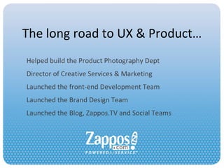 The long road to UX & Product… Helped build the Product Photography Dept Director of Creative Services & Marketing Launched the front-end Development Team Launched the Brand Design Team Launched the Blog, Zappos.TV and Social Teams 