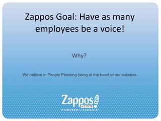 Zappos Goal: Have as many employees be a voice! Why? We believe in People Planning being at the heart of our success. 
