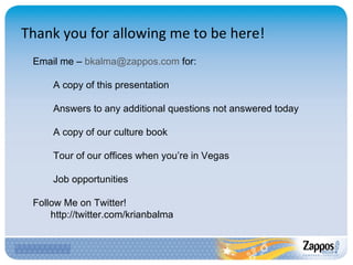 Thank you for allowing me to be here! Email me –  bkalma@zappos.com  for: A copy of this presentation Answers to any additional questions not answered today A copy of our culture book Tour of our offices when you’re in Vegas Job opportunities Follow Me on Twitter!  http://twitter.com/krianbalma 