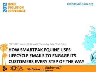HOW SMARTPAK EQUINE USES LIFECYCLE EMAILS TO ENGAGE ITS CUSTOMERS EVERY STEP OF THE WAY EEC 2012: Loren McDonald, Thursday Feb 23 at 2 pm 