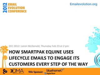 HOW SMARTPAK EQUINE USES LIFECYCLE EMAILS TO ENGAGE ITS CUSTOMERS EVERY STEP OF THE WAY <ul><li>EEC 2012: Loren McDonald, ...