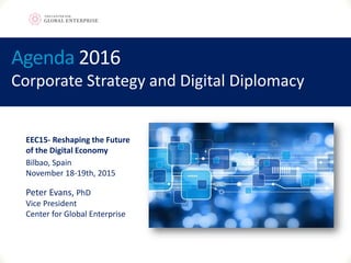 Agenda 2016
Peter Evans, PhD
Vice President
Center for Global Enterprise
Photo by Maria Carrasco Rodriguez
Corporate Strategy and Digital Diplomacy
EEC15- Reshaping the Future
of the Digital Economy
Bilbao, Spain
November 18-19th, 2015
 