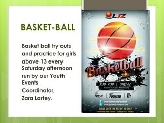 BASKET-BALL
Basket ball try outs
and practice for girls
above 13 every
Saturday afternoon
run by our Youth
Events
Coordinator,
Zara Lartey.
 