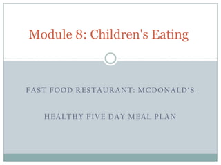 Module 8: Children's Eating



FAST FOOD RESTAURANT: MCDONALD’S


   HEALTHY FIVE DAY MEAL PLAN
 