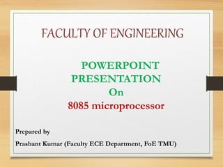 FACULTY OF ENGINEERING
Prepared by
Prashant Kumar (Faculty ECE Department, FoE TMU)
POWERPOINT
PRESENTATION
On
8085 microprocessor
 