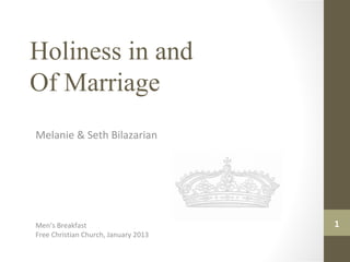 1
Holiness in and
Of Marriage
Melanie & Seth Bilazarian
Men’s Breakfast
Free Christian Church, January 2013
 