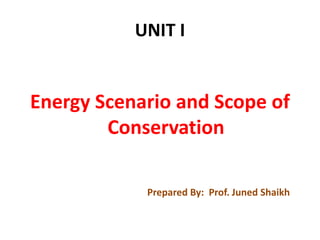 UNIT I
Energy Scenario and Scope of
Conservation
Prepared By: Prof. Juned Shaikh
 
