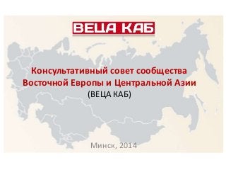 Консультативный совет сообщества
Восточной Европы и Центральной Азии
(ВЕЦА КАБ)
Минск, 2014
 