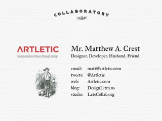 Mr. Matthew A. Crest
Designer. Developer. Husband. Friend.
email:
tweets:
web:
blog:
studio:
matt@artletic.com
@Artletic
Artletic.com
DesignLitm.us
LetsCollab.org
 