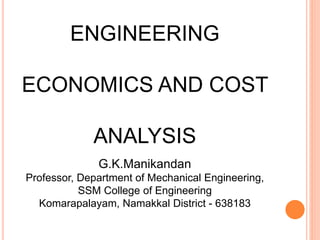 ENGINEERING
ECONOMICS AND COST
ANALYSIS
G.K.Manikandan
Professor, Department of Mechanical Engineering,
SSM College of Engineering
Komarapalayam, Namakkal District - 638183
 