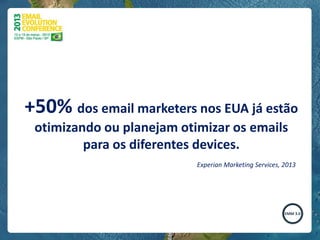 +50% dos email marketers nos EUA já estão
 otimizando ou planejam otimizar os emails
         para os diferentes devices.
                           Experian Marketing Services, 2013
 