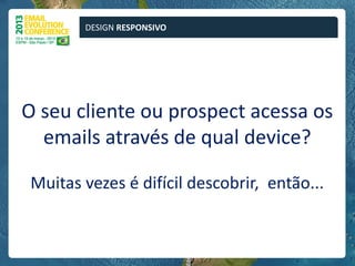 DESIGN RESPONSIVO




O seu cliente ou prospect acessa os
  emails através de qual device?

 Muitas vezes é difícil descobrir, então...
 