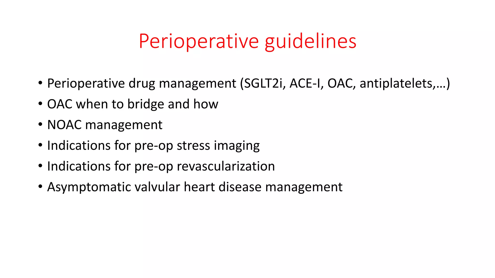 Perioperative guidelines
• Perioperative drug management (SGLT2i, ACE-I, OAC, antiplatelets,…)
• OAC when to bridge and how
• NOAC management
• Indications for pre-op stress imaging
• Indications for pre-op revascularization
• Asymptomatic valvular heart disease management
 