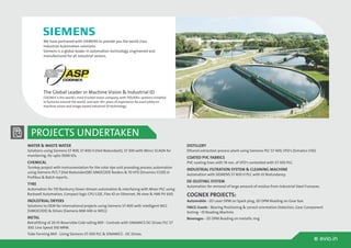 w evio.in
PROJECTS UNDERTAKEN
We have partnered with SIEMENS to provide you the world class
Industrial Automation solutions.
Siemens is a global leader in automation technology, engineered and
manufactured for all industrial sectors.
The Global Leader in Machine Vision & Industrial ID
COGNEX is the world's most trusted vision company, with 750,000+ systems installed
in factories around the world, and over 30+ years of experience focused solely on
machine vision and image-based industrial ID technology.
DISTILLERY
Ethanol extraction process plant using Siemens PLC S7 400, VFD's (Simatics V50)
COATED PVC FABRICS
PVC coating lines with 19 nos. of VFD's controlled with S7-300 PLC.
INDUSTRIAL FILTRATION SYSTEM & CLEANING MACHINE
Automation with SIEMENS S7 400 H PLC with IO Redundancy.
DE-DUSTING SYSTEM
Automation for removal of large amount of residue from Industrial Steel Furnaces.
COGNEX PROJECTS:
Automobile - 2D Laser DPM on Spark plug, 2D DPM Reading on Gear box
FMCG Goods - Bearing Positioning & correct orientation Detection, Gear Component
testing - ID Reading Machine
Beverages - 2D DPM Reading on metallic ring
WATER & WASTE WATER
Solutions using Siemens S7 400, S7 400 H (Hot Redundant), S7 300 with Wincc SCADA for
monitoring, for upto 3000 IOs.
CHEMICAL
Turnkey project with instrumentation for the color dye unit providing process automation
using Siemens PCS 7 (Hot Redundant)85 SIMOCODE feeders & 70 VFD (Sinamics G120) in
Profibus & Batch reports.
TYRE
Automation for 11D Banburry Down Stream automation & interfacing with Mixer PLC using
Rockwell Automation, Compact logic CPU L32E, Flex IO on Ethernet, IN view & HMI PV 600.
INDUSTRIAL DRYERS
Solutions to OEM for international projects using Siemens S7-400 with intelligent MCC
(SIMOCODE) & Drives (Siemens MM 440 or WEG)
METAL
Retrofitting of 20 HI Reversible Cold rolling Mill - Controls with SINAMICS DC Drives PLC S7
300. Line Speed 350 MPM.
Tube Forming Mill - Using Siemens S7-300 PLC & SINAMICS - DC Drives.
 