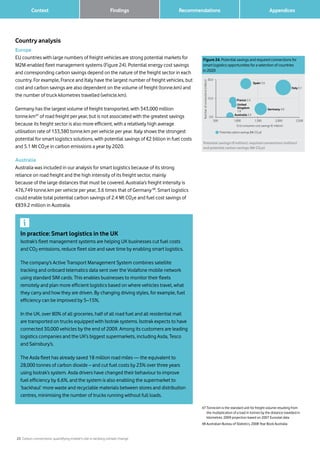 25 Carbon connections: quantifying mobile’s role in tackling climate change
Context Recommendations 		 AppendicesFindings
Country analysis
Europe
EU countries with large numbers of freight vehicles are strong potential markets for
M2M-enabled fleet management systems (Figure 24). Potential energy cost savings
and corresponding carbon savings depend on the nature of the freight sector in each
country. For example, France and Italy have the largest number of freight vehicles, but
cost and carbon savings are also dependent on the volume of freight (tonne.km) and
the number of truck kilometres travelled (vehicle.km).
Germany has the largest volume of freight transported, with 343,000 million
tonne.km47
of road freight per year, but is not associated with the greatest savings
because its freight sector is also more efficient, with a relatively high average
utilisation rate of 133,380 tonne.km per vehicle per year. Italy shows the strongest
potential for smart logistics solutions, with potential savings of €2 billion in fuel costs
and 5.1 Mt CO2e in carbon emissions a year by 2020.
Australia
Australia was included in our analysis for smart logistics because of its strong
reliance on road freight and the high intensity of its freight sector, mainly
because of the large distances that must be covered. Australia’s freight intensity is
476,749 tonne.km per vehicle per year, 3.6 times that of Germany48
. Smart logistics
could enable total potential carbon savings of 2.4 Mt CO2e and fuel cost savings of
€839.2 million in Australia.
In practice: Smart logistics in the UK
Isotrak’s fleet management systems are helping UK businesses cut fuel costs
and CO2 emissions, reduce fleet size and save time by enabling smart logistics.
The company’s Active Transport Management System combines satellite
tracking and onboard telematics data sent over the Vodafone mobile network
using standard SIM cards. This enables businesses to monitor their fleets
remotely and plan more efficient logistics based on where vehicles travel, what
they carry and how they are driven. By changing driving styles, for example, fuel
efficiency can be improved by 5–15%.
In the UK, over 80% of all groceries, half of all road fuel and all residential mail
are transported on trucks equipped with Isotrak systems. Isotrak expects to have
connected 30,000 vehicles by the end of 2009. Among its customers are leading
logistics companies and the UK’s biggest supermarkets, including Asda, Tesco
and Sainsbury’s.
The Asda fleet has already saved 18 million road miles — the equivalent to
28,000 tonnes of carbon dioxide – and cut fuel costs by 23% over three years
using Isotrak’s system. Asda drivers have changed their behaviour to improve
fuel efficiency by 6.6%, and the system is also enabling the supermarket to
‘backhaul’ more waste and recyclable materials between stores and distribution
centres, minimising the number of trucks running without full loads.
47 Tonne.km is the standard unit for freight volume resulting from
the multiplication of a load in tonnes by the distance travelled in
kilometres. 2009 projection based on 2007 Eurostat data
48 Australian Bureau of Statistics, 2008 Year Book Australia
Figure 24. Potential savings and required connections for
smart logistics opportunities for a selection of countries
in 2020
Potential savings (@million), required connections (million)
and potential carbon savings (Mt CO2e)
Numberofconnections(million)
End consumer cost savings (€ million)
Potential carbon savings [Mt CO2e]
0.0
15.0
30.0
500 1,000 1,500 2,000 2,500
Australia 2.4
500 1000 1500 2000 2500
0
5
10
15
20
Australia 2.4
France 2.4
United
Kingdom
1.8
Spain 3.6
Italy 5.1
Germany 4.0
 