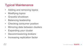 © 2014 MapR Technologies 26
Typical Maintenance
• Adding and removing topics
• Modifying topics
• Graceful shutdown
• Balancing leadership
• Checking consumer position
• Mirroring data between clusters
• Expanding your cluster
• Decommissioning brokers
• Increasing replication factor
 