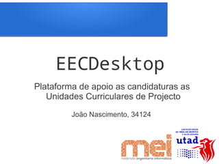 EECDesktop
Plataforma de apoio as candidaturas as
   Unidades Curriculares de Projecto
         João Nascimento, 34124
 