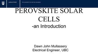 PEROVSKITE SOLAR
CELLS
-an Introduction
Dawn John Mullassery
Electrical Engineer, UBC
 