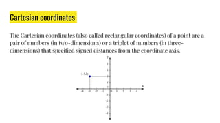 Cartesian coordinates
The Cartesian coordinates (also called rectangular coordinates) of a point are a
pair of numbers (in two-dimensions) or a triplet of numbers (in three-
dimensions) that specified signed distances from the coordinate axis.
 