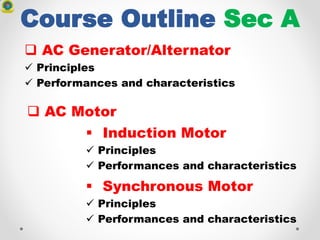 Course Outline Sec A
 AC Generator/Alternator
 Principles
 Performances and characteristics
 Induction Motor
 Principles
 Performances and characteristics
 Synchronous Motor
 Principles
 Performances and characteristics
 AC Motor
 