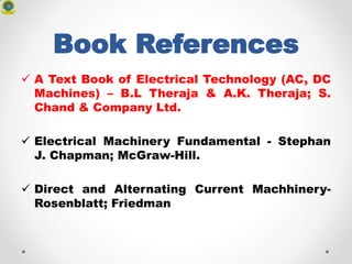 Book References
 A Text Book of Electrical Technology (AC, DC
Machines) – B.L Theraja & A.K. Theraja; S.
Chand & Company Ltd.
 Electrical Machinery Fundamental - Stephan
J. Chapman; McGraw-Hill.
 Direct and Alternating Current Machhinery-
Rosenblatt; Friedman
 