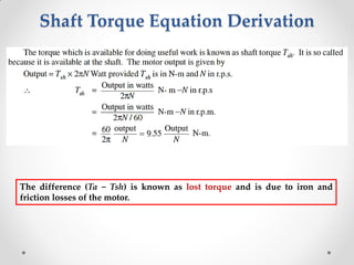 Shaft Torque Equation Derivation
The difference (Ta − Tsh) is known as lost torque and is due to iron and
friction losses of the motor.
 