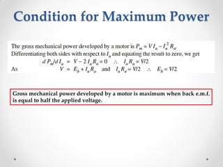 Condition for Maximum Power
Gross mechanical power developed by a motor is maximum when back e.m.f.
is equal to half the applied voltage.
 