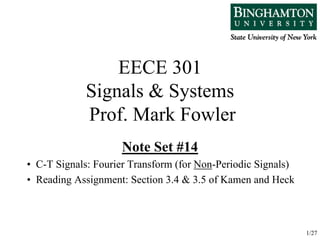 1/27
EECE 301
Signals & Systems
Prof. Mark Fowler
Note Set #14
• C-T Signals: Fourier Transform (for Non-Periodic Signals)
• Reading Assignment: Section 3.4 & 3.5 of Kamen and Heck
 